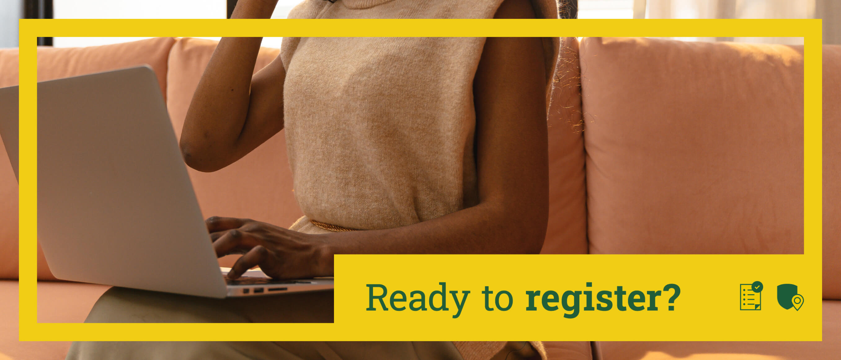 Woman sitting on couch with laptop with gold boarder and words that say Ready to Register?